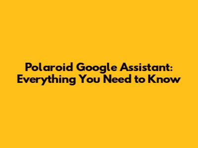 Polaroid Google Assistant: Everything You Need to Know