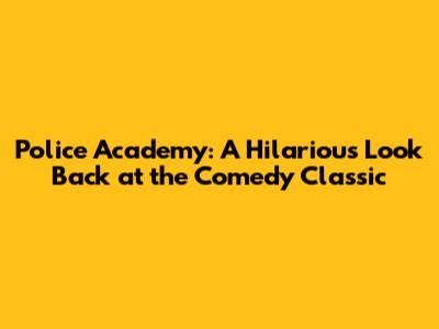 Police Academy: A Hilarious Look Back at the Comedy Classic