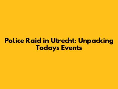 Police Raid in Utrecht: Unpacking Today's Events