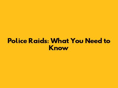 Police Raids: What You Need to Know