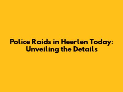 Police Raids in Heerlen Today: Unveiling the Details