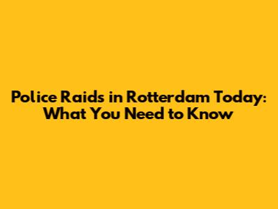 Police Raids in Rotterdam Today: What You Need to Know