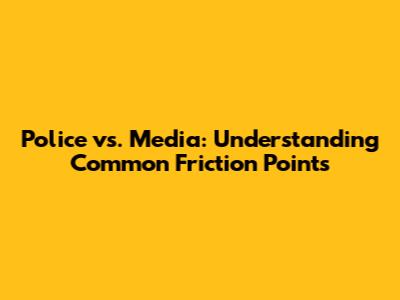 Police vs. Media: Understanding Common Friction Points