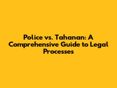 Police vs. Tahanan: A Comprehensive Guide to Legal Processes