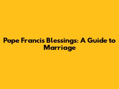 Pope Francis' Blessings: A Guide to Marriage