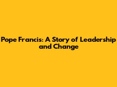 Pope Francis: A Story of Leadership and Change