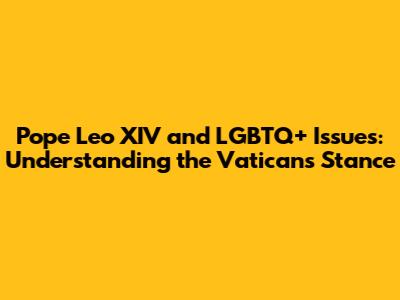 Pope Leo XIV and LGBTQ+ Issues: Understanding the Vatican's Stance