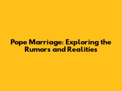 Pope Marriage: Exploring the Rumors and Realities
