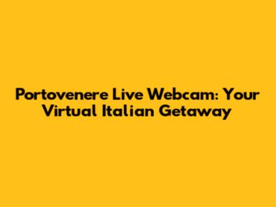 Portovenere Live Webcam: Your Virtual Italian Getaway