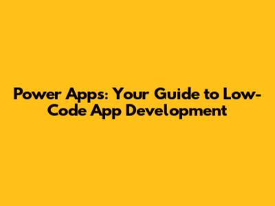 Power Apps: Your Guide to Low-Code App Development
