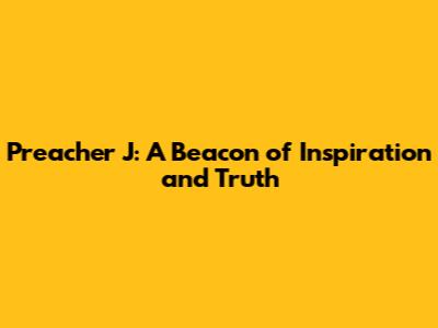 Preacher J: A Beacon of Inspiration and Truth