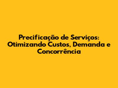 Precificação de Serviços: Otimizando Custos, Demanda e Concorrência