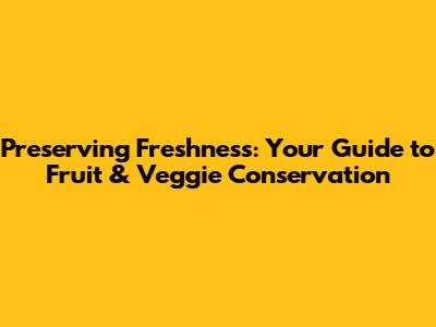 Preserving Freshness: Your Guide to Fruit & Veggie Conservation