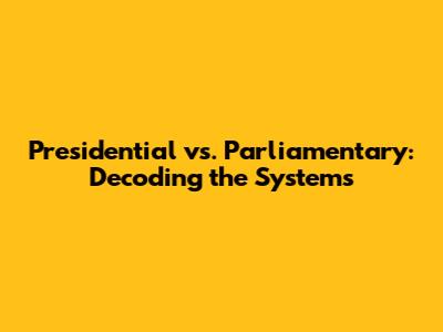 Presidential vs. Parliamentary: Decoding the Systems