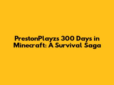 PrestonPlayz's 300 Days in Minecraft: A Survival Saga