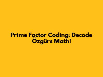 Prime Factor Coding: Decode Özgür's Math!