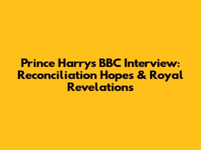 Prince Harry's BBC Interview: Reconciliation Hopes & Royal Revelations