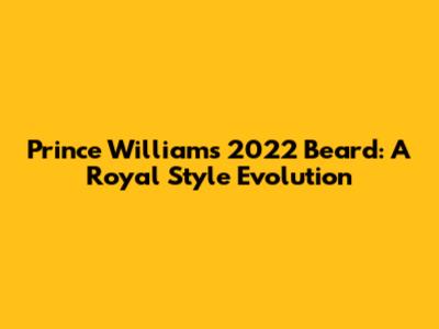 Prince William's 2022 Beard: A Royal Style Evolution