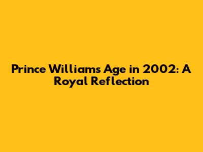 Prince William's Age in 2002: A Royal Reflection