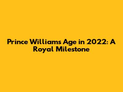 Prince William's Age in 2022: A Royal Milestone