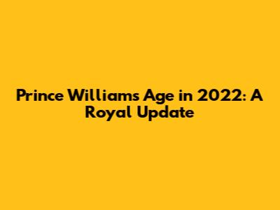 Prince William's Age in 2022: A Royal Update