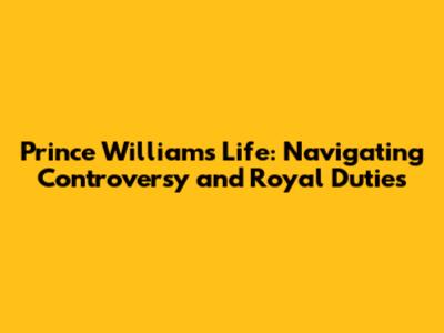 Prince William's Life: Navigating Controversy and Royal Duties