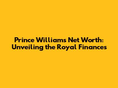 Prince William's Net Worth: Unveiling the Royal Finances