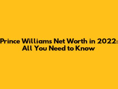 Prince William's Net Worth in 2022: All You Need to Know