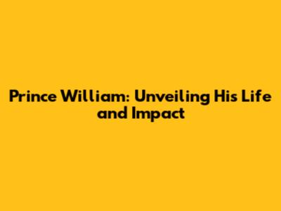 Prince William: Unveiling His Life and Impact