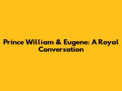 Prince William & Eugene: A Royal Conversation