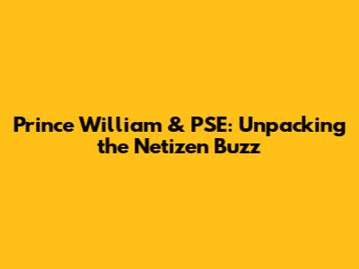 Prince William & PSE: Unpacking the Netizen Buzz