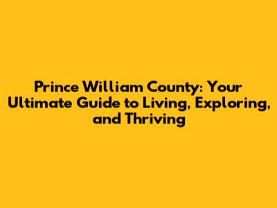 Prince William County: Your Ultimate Guide to Living, Exploring, and Thriving