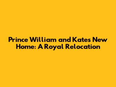 Prince William and Kate's New Home: A Royal Relocation