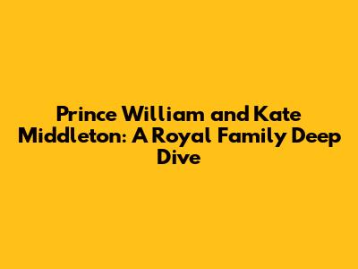 Prince William and Kate Middleton: A Royal Family Deep Dive