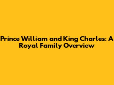 Prince William and King Charles: A Royal Family Overview