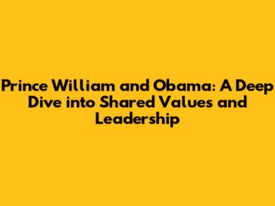 Prince William and Obama: A Deep Dive into Shared Values and Leadership