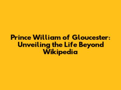 Prince William of Gloucester: Unveiling the Life Beyond Wikipedia