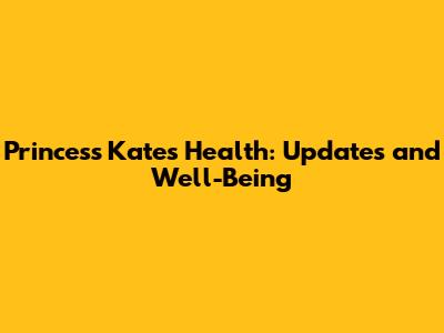 Princess Kate's Health: Updates and Well-Being