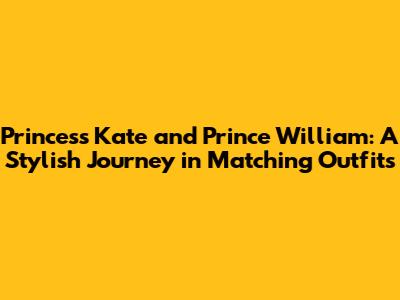 Princess Kate and Prince William: A Stylish Journey in Matching Outfits