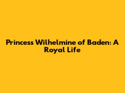 Princess Wilhelmine of Baden: A Royal Life