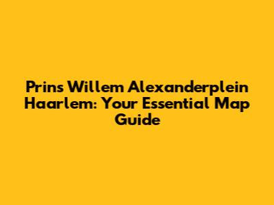 Prins Willem Alexanderplein Haarlem: Your Essential Map Guide