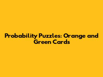 Probability Puzzles: Orange and Green Cards
