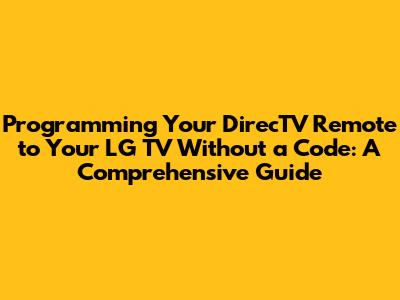 Programming Your DirecTV Remote to Your LG TV Without a Code: A Comprehensive Guide