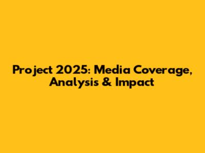 Project 2025: Media Coverage, Analysis & Impact