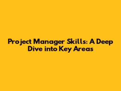Project Manager Skills: A Deep Dive into Key Areas