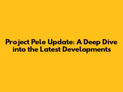 Project Pele Update: A Deep Dive into the Latest Developments