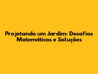 Projetando um Jardim: Desafios Matemáticos e Soluções