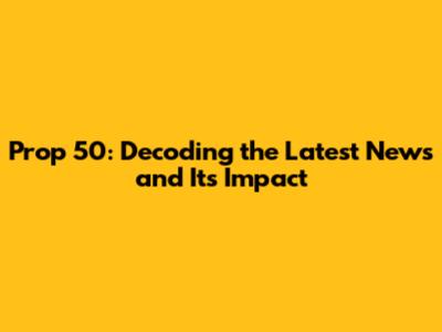 Prop 50: Decoding the Latest News and Its Impact