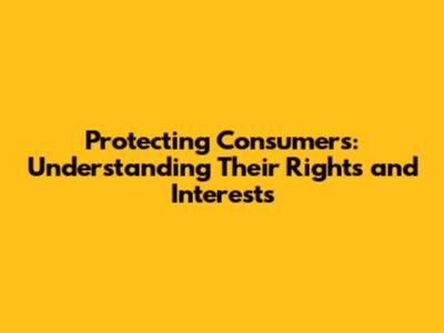 Protecting Consumers: Understanding Their Rights and Interests