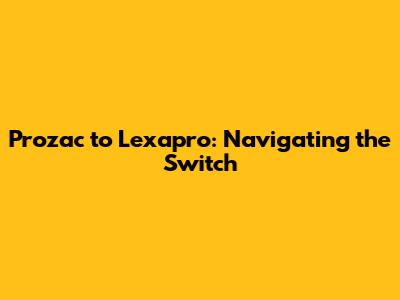 Prozac to Lexapro: Navigating the Switch